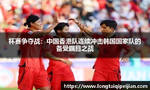 杯赛争夺战：中国香港队连续冲击韩国国家队的备受瞩目之战