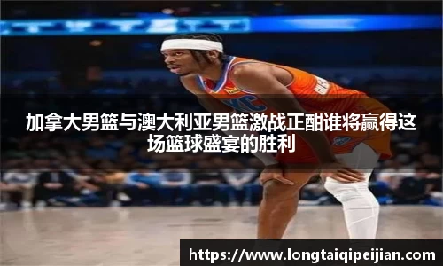 加拿大男篮与澳大利亚男篮激战正酣谁将赢得这场篮球盛宴的胜利