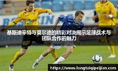 基斯迪辛特与莫尔德的精彩对决揭示足球战术与团队合作的魅力